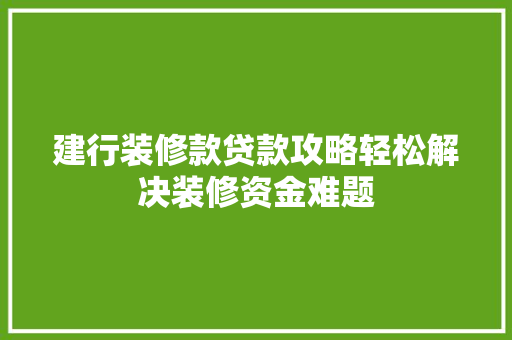 建行装修款贷款攻略轻松解决装修资金难题