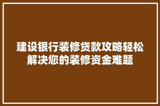 建设银行装修贷款攻略轻松解决您的装修资金难题