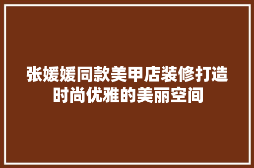 张媛媛同款美甲店装修打造时尚优雅的美丽空间
