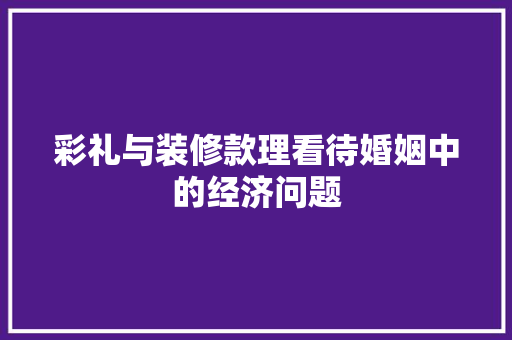 彩礼与装修款理看待婚姻中的经济问题