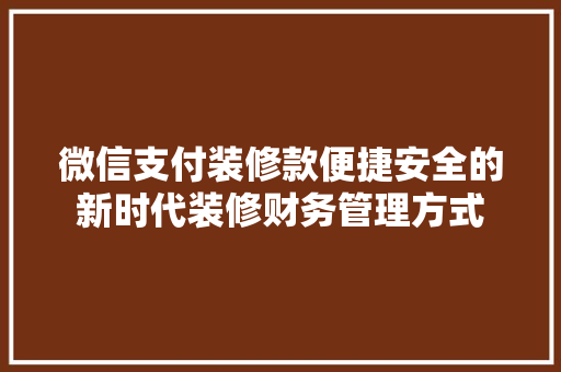 微信支付装修款便捷安全的新时代装修财务管理方式