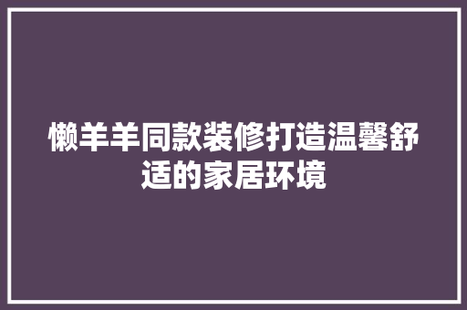 懒羊羊同款装修打造温馨舒适的家居环境