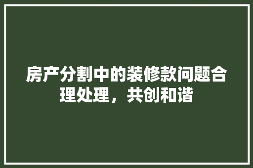 房产分割中的装修款问题合理处理，共创和谐