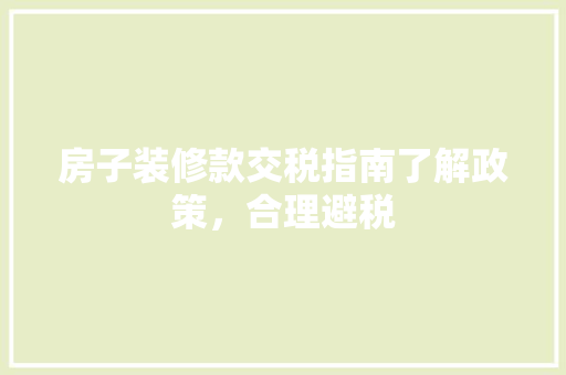 房子装修款交税指南了解政策，合理避税