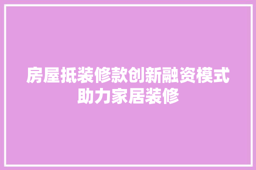 房屋抵装修款创新融资模式助力家居装修