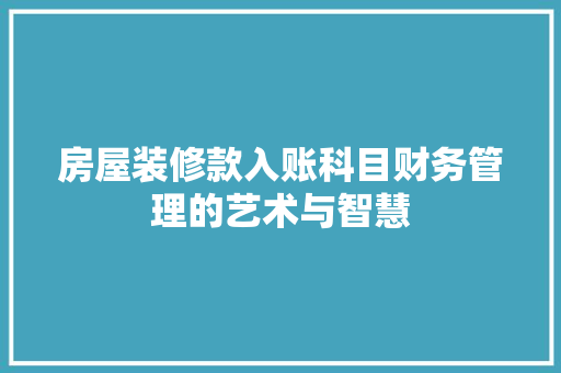 房屋装修款入账科目财务管理的艺术与智慧