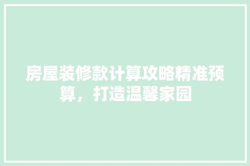 房屋装修款计算攻略精准预算，打造温馨家园