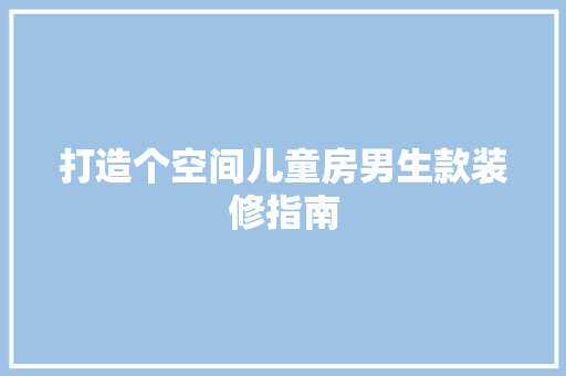 打造个空间儿童房男生款装修指南