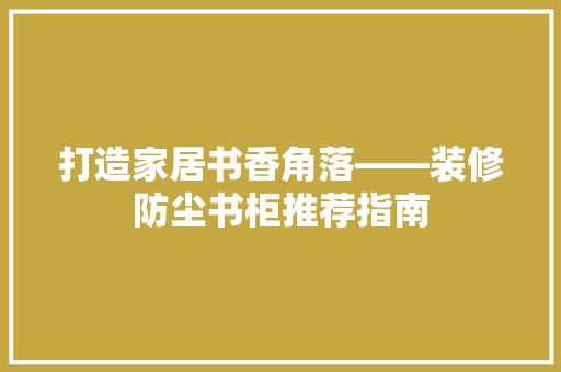 打造家居书香角落——装修防尘书柜推荐指南