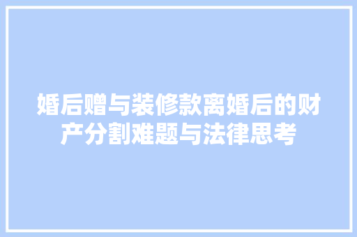 婚后赠与装修款离婚后的财产分割难题与法律思考