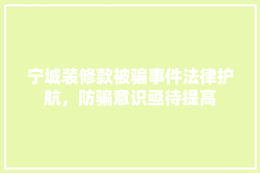 宁城装修款被骗事件法律护航，防骗意识亟待提高