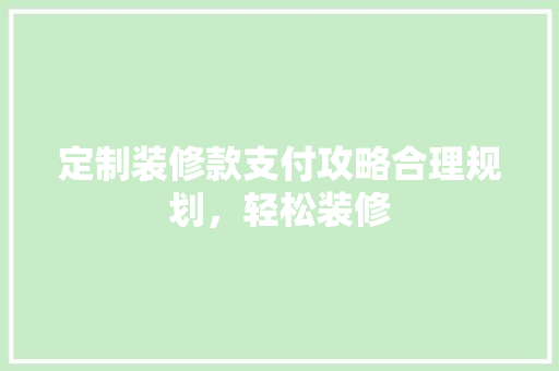 定制装修款支付攻略合理规划，轻松装修