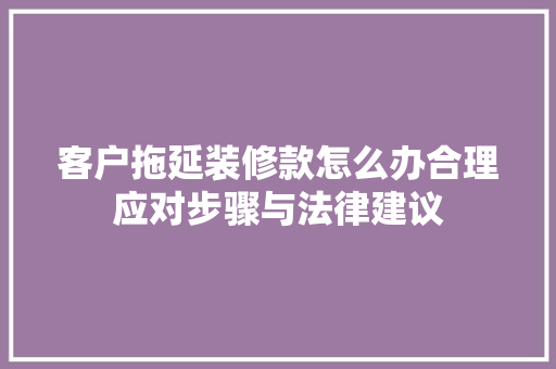 客户拖延装修款怎么办合理应对步骤与法律建议