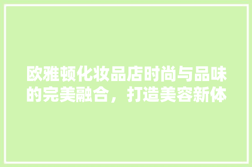 欧雅顿化妆品店时尚与品味的完美融合，打造美容新体验