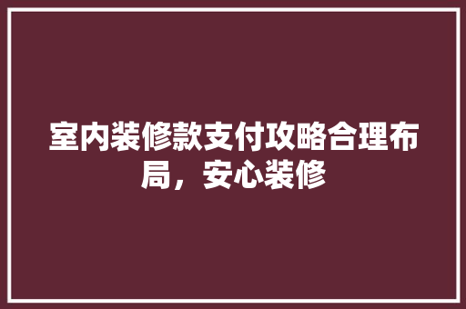 室内装修款支付攻略合理布局，安心装修