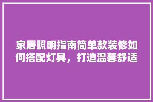 家居照明指南简单款装修如何搭配灯具，打造温馨舒适空间