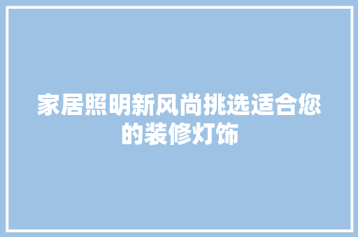 家居照明新风尚挑选适合您的装修灯饰