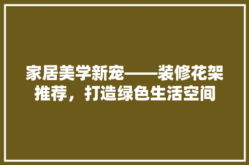 家居美学新宠——装修花架推荐，打造绿色生活空间