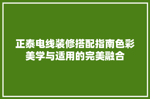 正泰电线装修搭配指南色彩美学与适用的完美融合