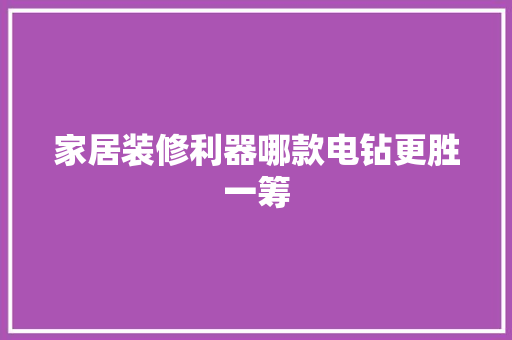 家居装修利器哪款电钻更胜一筹
