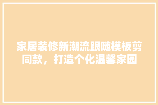 家居装修新潮流跟随模板剪同款，打造个化温馨家园