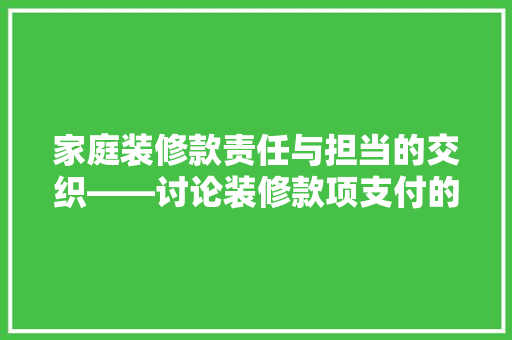 家庭装修款责任与担当的交织——讨论装修款项支付的责任归属
