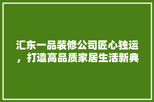 汇东一品装修公司匠心独运，打造高品质家居生活新典范