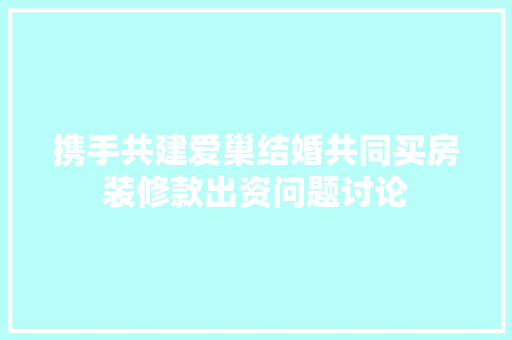 携手共建爱巢结婚共同买房装修款出资问题讨论