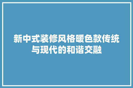 新中式装修风格暖色款传统与现代的和谐交融