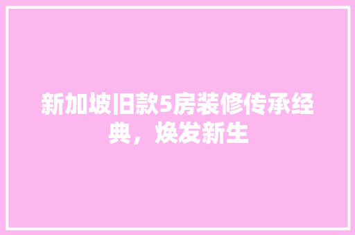 新加坡旧款5房装修传承经典，焕发新生