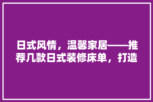 日式风情，温馨家居——推荐几款日式装修床单，打造您的专属宁静空间