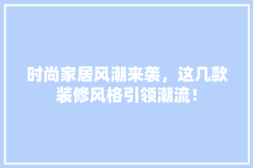 时尚家居风潮来袭，这几款装修风格引领潮流！