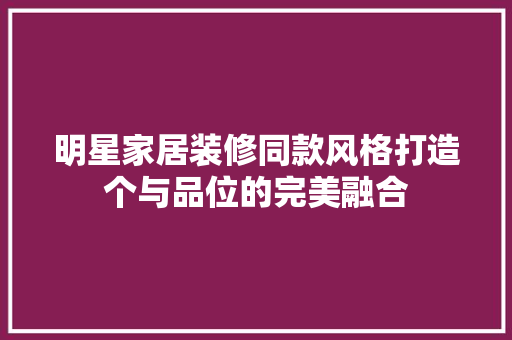明星家居装修同款风格打造个与品位的完美融合