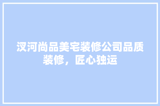 汊河尚品美宅装修公司品质装修，匠心独运