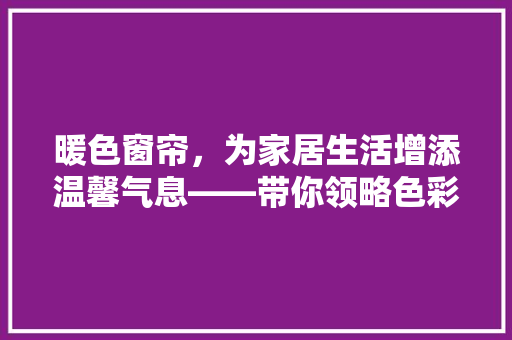 暖色窗帘，为家居生活增添温馨气息——带你领略色彩的力量