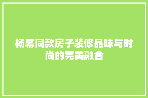 杨幂同款房子装修品味与时尚的完美融合