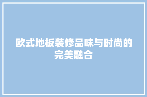 欧式地板装修品味与时尚的完美融合