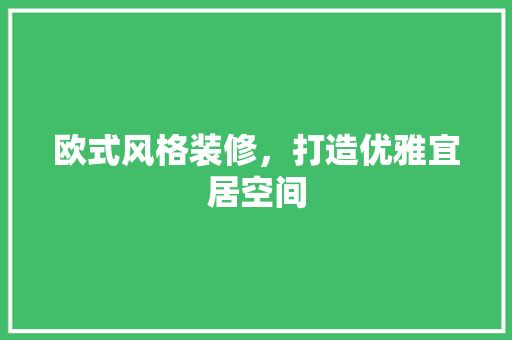 欧式风格装修，打造优雅宜居空间