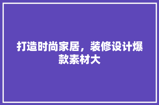 打造时尚家居，装修设计爆款素材大