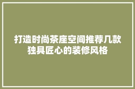 打造时尚茶座空间推荐几款独具匠心的装修风格
