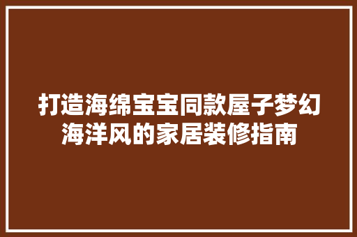 打造海绵宝宝同款屋子梦幻海洋风的家居装修指南