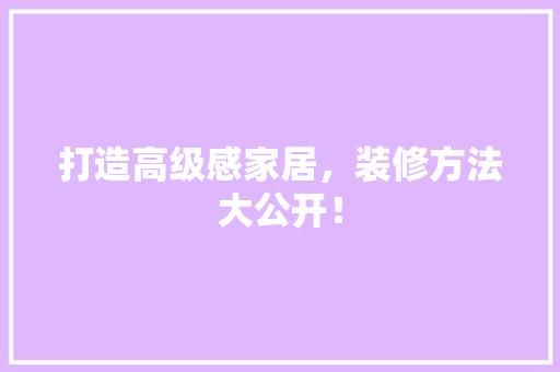 打造高级感家居，装修方法大公开！