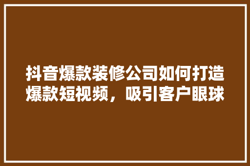 抖音爆款装修公司如何打造爆款短视频，吸引客户眼球