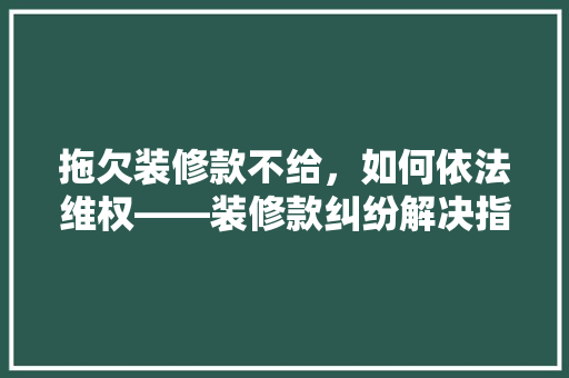拖欠装修款不给，如何依法维权——装修款纠纷解决指南