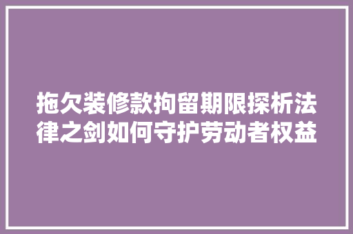 拖欠装修款拘留期限探析法律之剑如何守护劳动者权益
