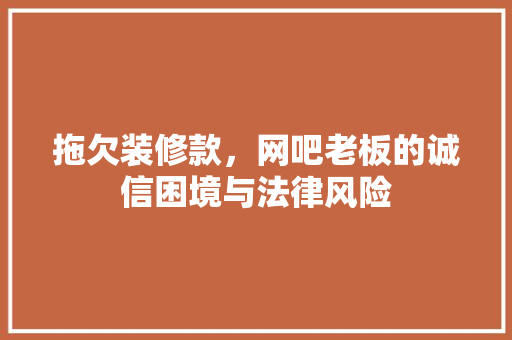 拖欠装修款，网吧老板的诚信困境与法律风险