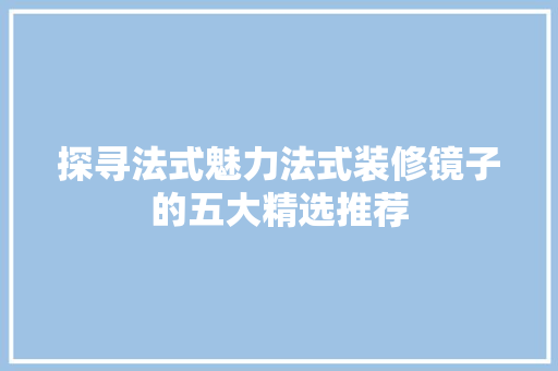 探寻法式魅力法式装修镜子的五大精选推荐