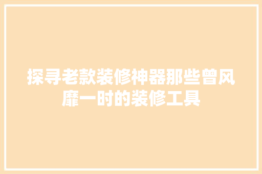 探寻老款装修神器那些曾风靡一时的装修工具
