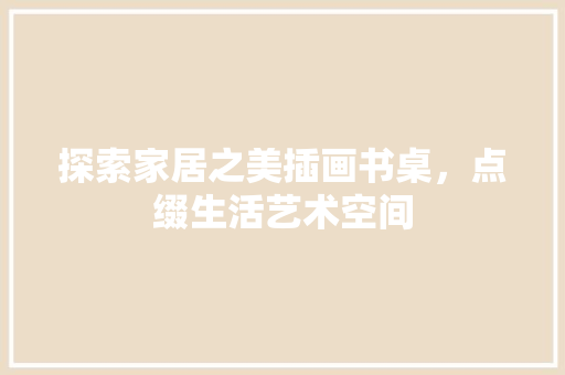 探索家居之美插画书桌，点缀生活艺术空间