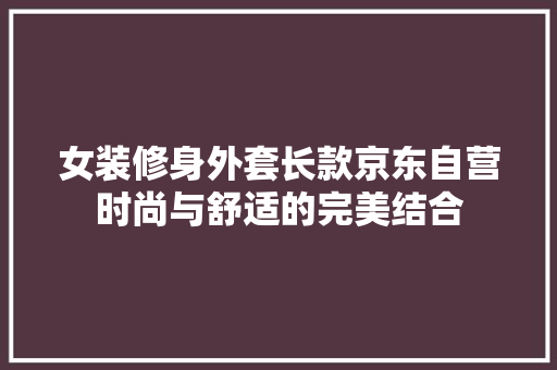 女装修身外套长款京东自营时尚与舒适的完美结合